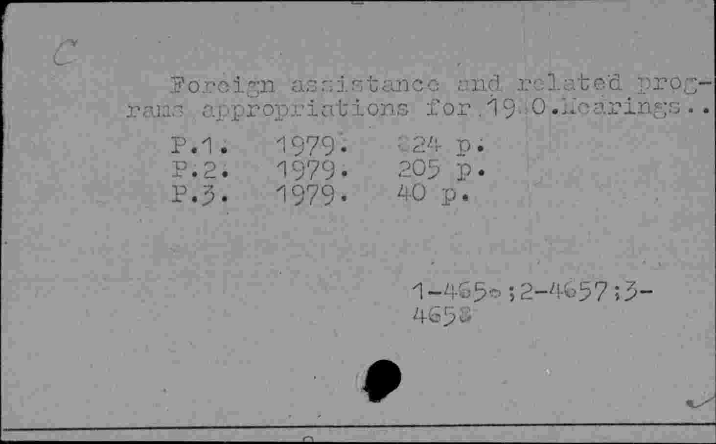 ﻿Foreign assistance and related program."'- appropriations for .19.;0.Hearings. .
P.1.	1979-	• 24 n.
P.2.	1979.	205 p.
P.5.	1979.	40 p.
1-405°;2-4657;5“ 4650